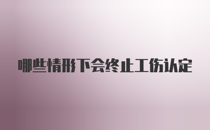 哪些情形下会终止工伤认定