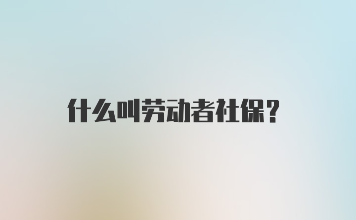 什么叫劳动者社保？
