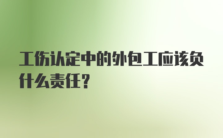 工伤认定中的外包工应该负什么责任？