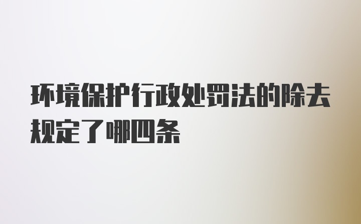 环境保护行政处罚法的除去规定了哪四条