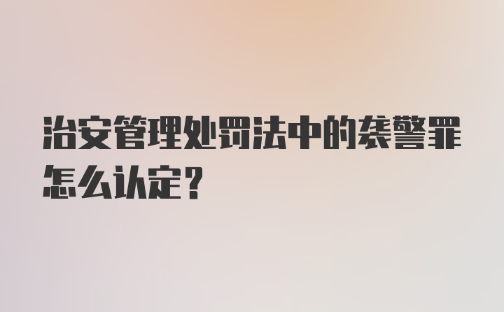 治安管理处罚法中的袭警罪怎么认定？