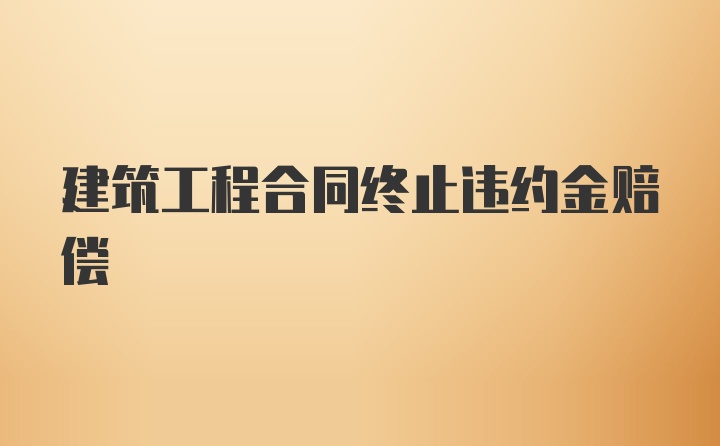 建筑工程合同终止违约金赔偿