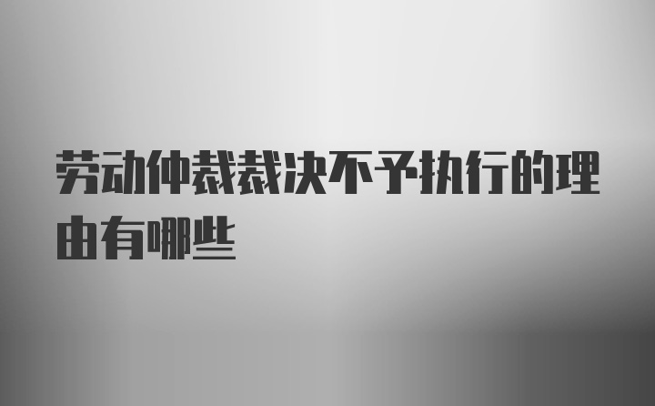 劳动仲裁裁决不予执行的理由有哪些