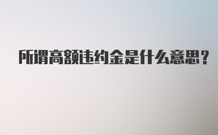 所谓高额违约金是什么意思？