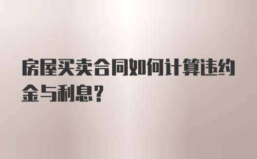 房屋买卖合同如何计算违约金与利息？