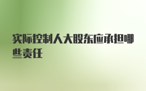 实际控制人大股东应承担哪些责任