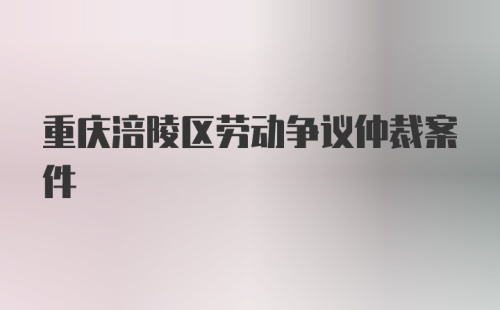 重庆涪陵区劳动争议仲裁案件