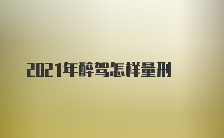 2021年醉驾怎样量刑