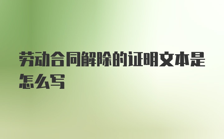 劳动合同解除的证明文本是怎么写