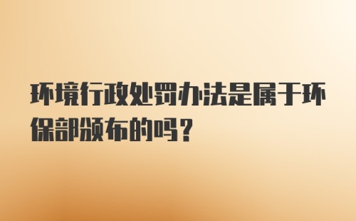 环境行政处罚办法是属于环保部颁布的吗？