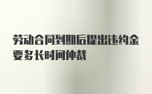 劳动合同到期后提出违约金要多长时间仲裁