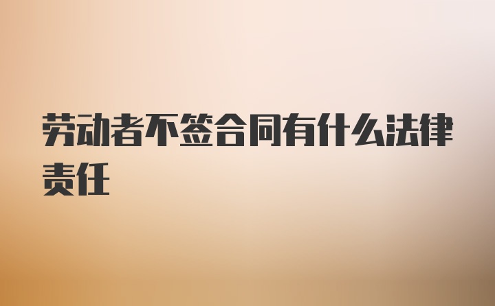 劳动者不签合同有什么法律责任