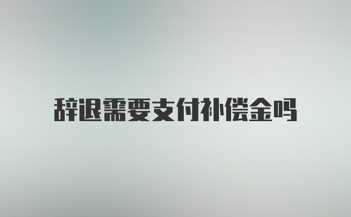 辞退需要支付补偿金吗