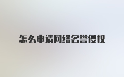 怎么申请网络名誉侵权