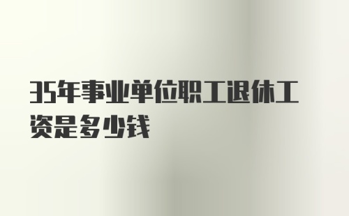 35年事业单位职工退休工资是多少钱