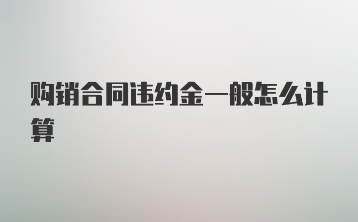 购销合同违约金一般怎么计算