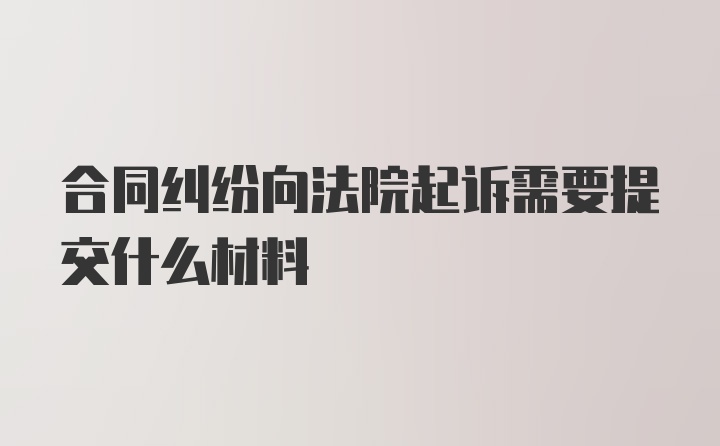 合同纠纷向法院起诉需要提交什么材料