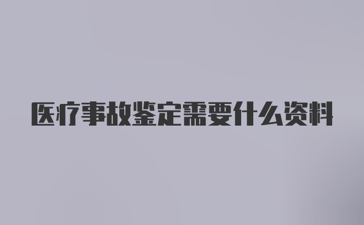 医疗事故鉴定需要什么资料