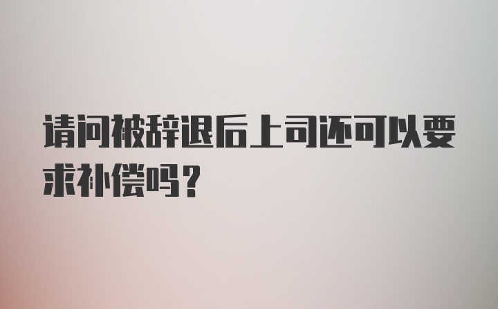 请问被辞退后上司还可以要求补偿吗？