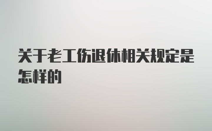 关于老工伤退休相关规定是怎样的