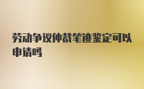 劳动争议仲裁笔迹鉴定可以申请吗