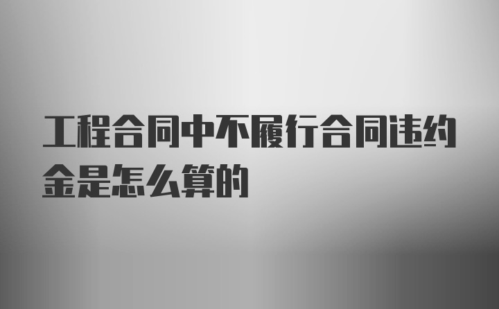 工程合同中不履行合同违约金是怎么算的