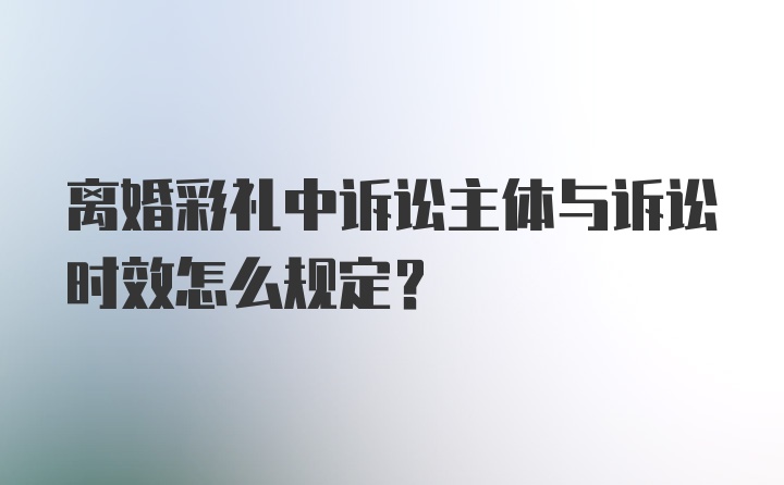 离婚彩礼中诉讼主体与诉讼时效怎么规定?