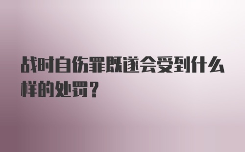 战时自伤罪既遂会受到什么样的处罚？