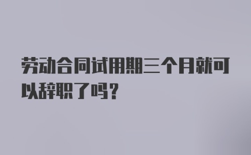 劳动合同试用期三个月就可以辞职了吗？