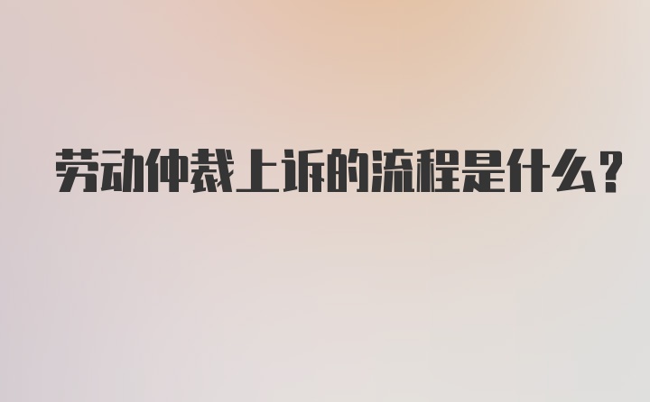 劳动仲裁上诉的流程是什么？