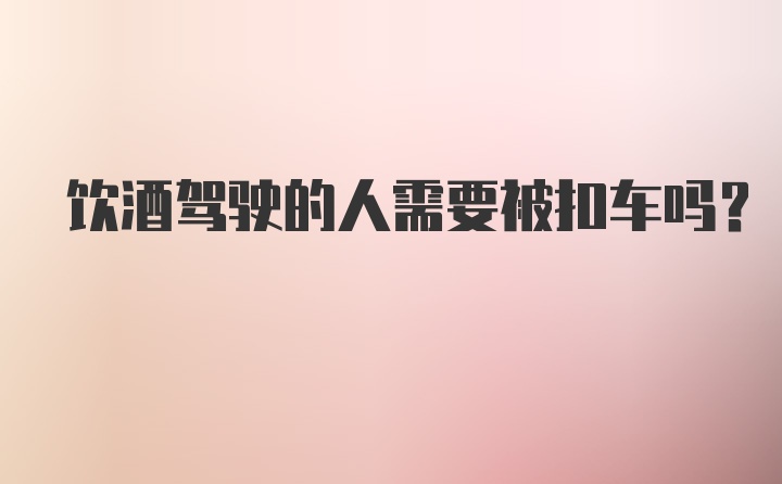 饮酒驾驶的人需要被扣车吗？