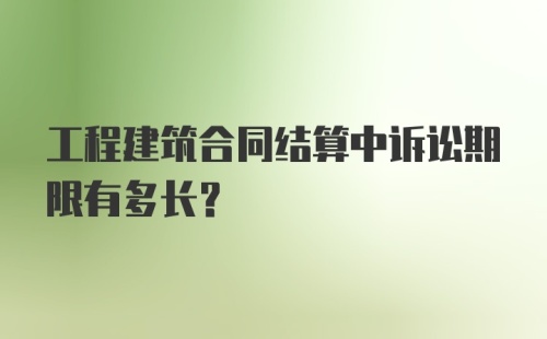 工程建筑合同结算中诉讼期限有多长？