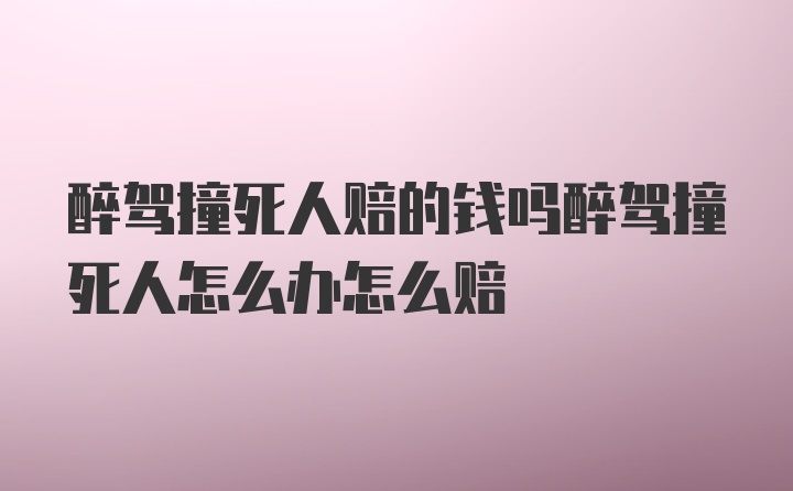 醉驾撞死人赔的钱吗醉驾撞死人怎么办怎么赔