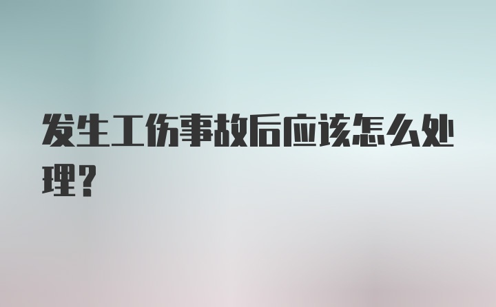 发生工伤事故后应该怎么处理？