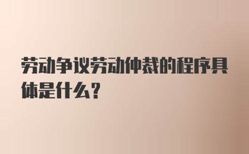 劳动争议劳动仲裁的程序具体是什么？