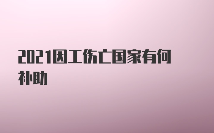 2021因工伤亡国家有何补助