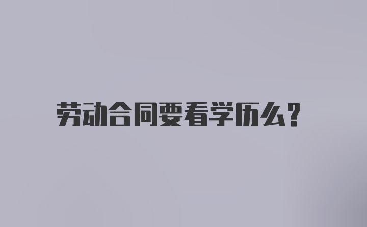劳动合同要看学历么？