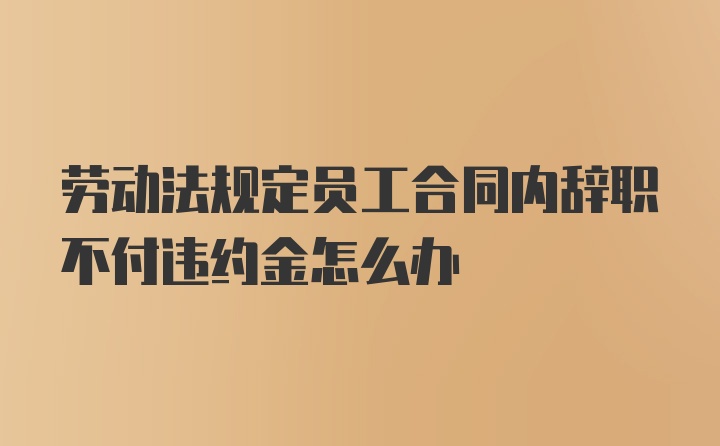 劳动法规定员工合同内辞职不付违约金怎么办