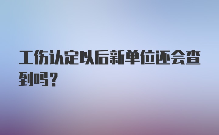 工伤认定以后新单位还会查到吗？