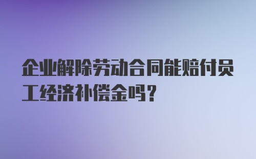 企业解除劳动合同能赔付员工经济补偿金吗?