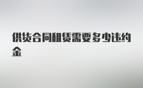 供货合同租赁需要多少违约金