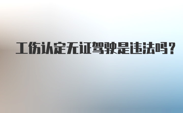 工伤认定无证驾驶是违法吗？