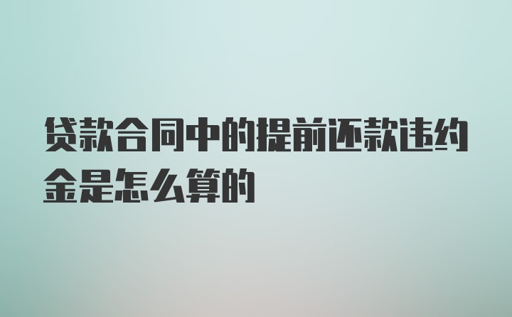 贷款合同中的提前还款违约金是怎么算的