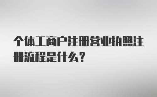 个体工商户注册营业执照注册流程是什么？