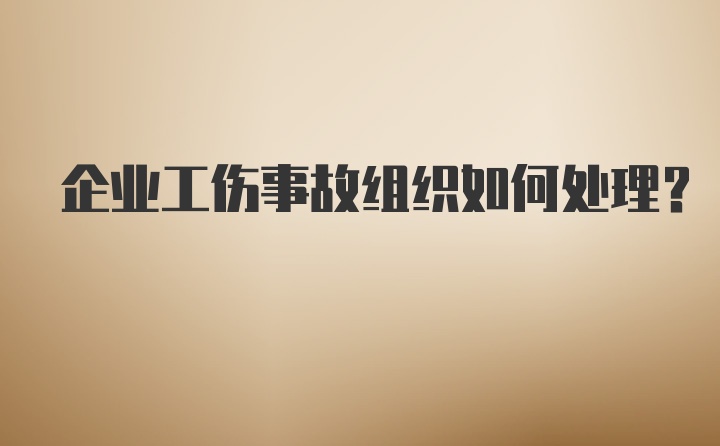 企业工伤事故组织如何处理？