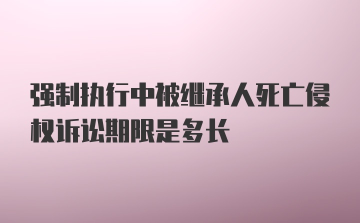 强制执行中被继承人死亡侵权诉讼期限是多长