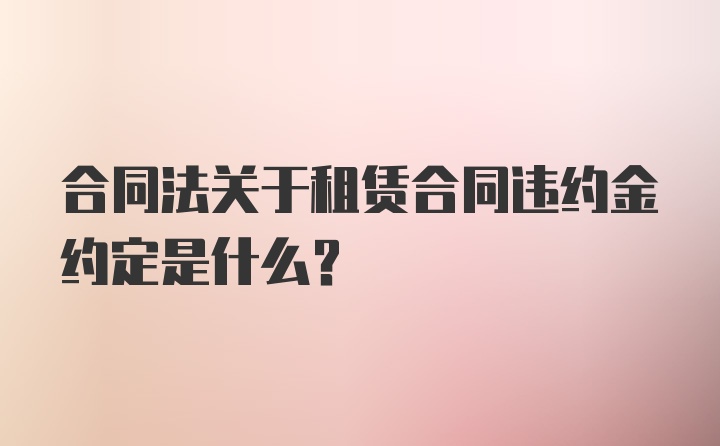 合同法关于租赁合同违约金约定是什么？