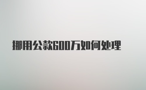 挪用公款600万如何处理