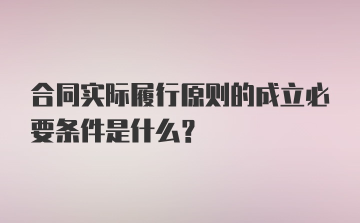 合同实际履行原则的成立必要条件是什么?