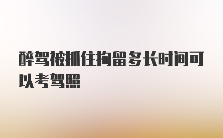 醉驾被抓住拘留多长时间可以考驾照